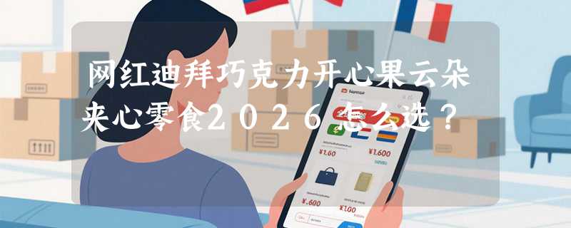网红迪拜巧克力开心果云朵夹心零食2026怎么选？