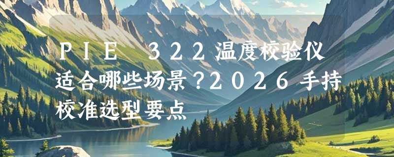 PIE 322温度校验仪适合哪些场景？2026手持校准选型要点