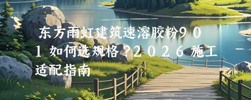 东方雨虹建筑速溶胶粉901如何选规格？2026施工适配指南
