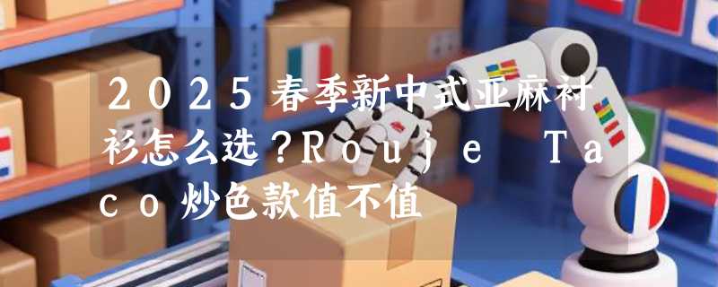 2025春季新中式亚麻衬衫怎么选？Rouje Taco炒色款值不值