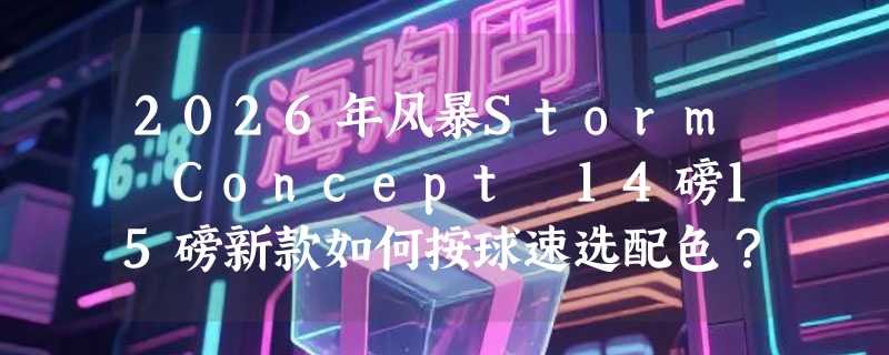 2026年风暴Storm Concept 14磅15磅新款如何按球速选配色？