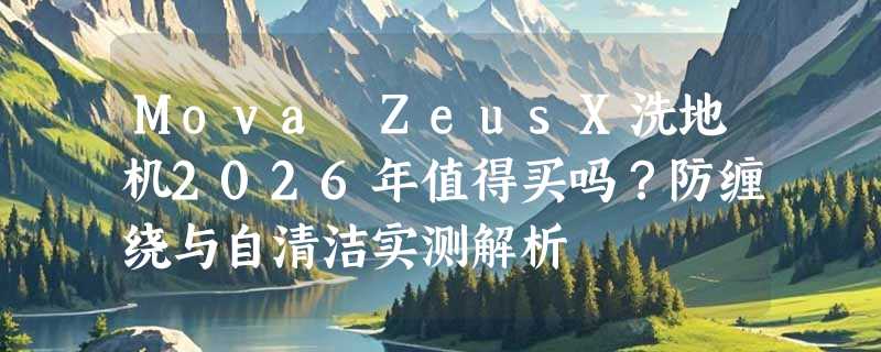 Mova ZeusX洗地机2026年值得买吗？防缠绕与自清洁实测解析
