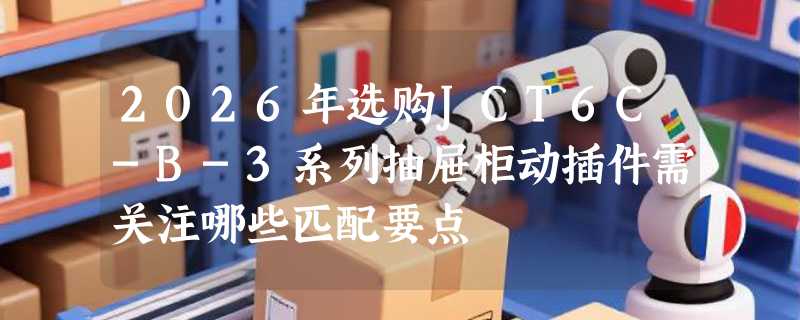 2026年选购JCT6C-B-3系列抽屉柜动插件需关注哪些匹配要点