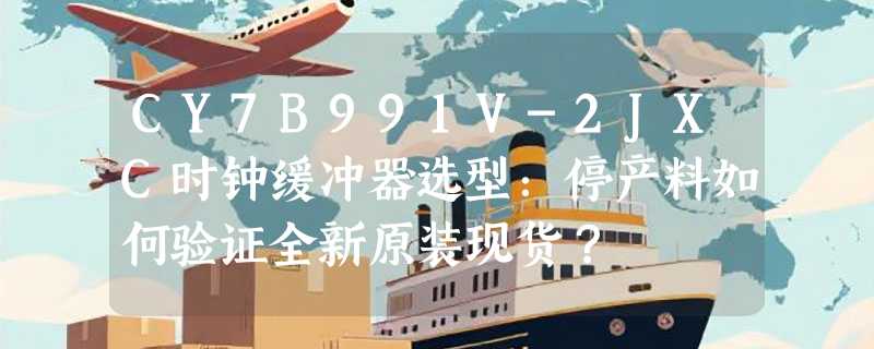 CY7B991V-2JXC时钟缓冲器选型：停产料如何验证全新原装现货？