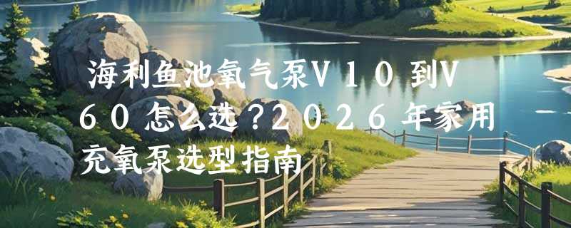 海利鱼池氧气泵V10到V60怎么选？2026年家用充氧泵选型指南