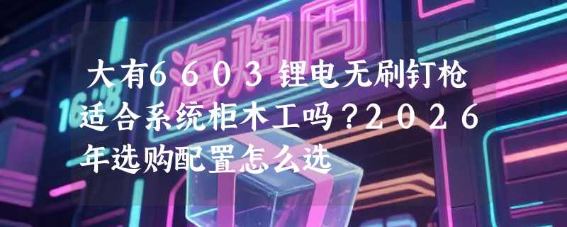 大有6603锂电无刷钉枪适合系统柜木工吗？2026年选购配置怎么选