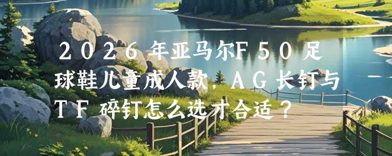 2026年亚马尔F50足球鞋儿童成人款，AG长钉与TF碎钉怎么选才合适？