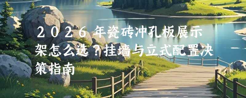 2026年瓷砖冲孔板展示架怎么选？挂墙与立式配置决策指南