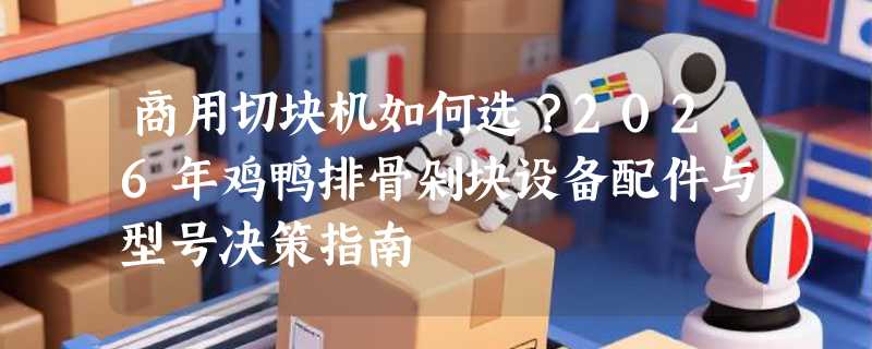 商用切块机如何选？2026年鸡鸭排骨剁块设备配件与型号决策指南