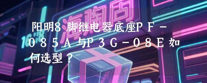 阳明8脚继电器底座PF-085A与P3G-08E如何选型？