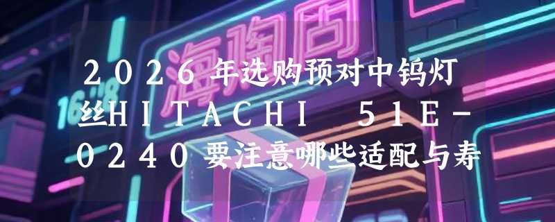 2026年选购预对中钨灯丝HITACHI 51E-0240要注意哪些适配与寿命细节？