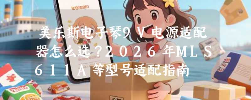 美乐斯电子琴9V电源适配器怎么选？2026年MLS611A等型号适配指南