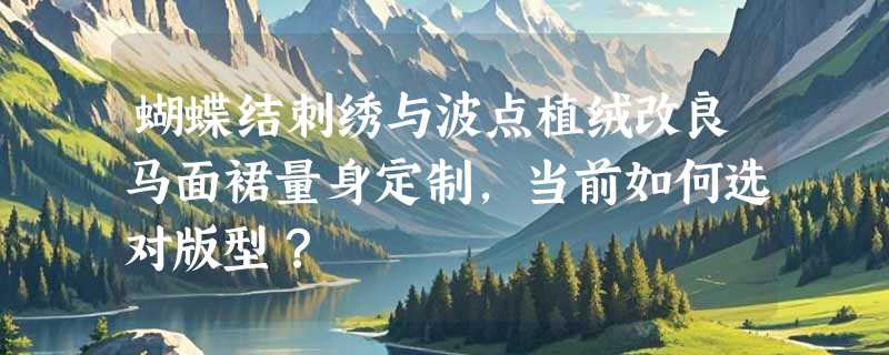 蝴蝶结刺绣与波点植绒改良马面裙量身定制，当前如何选对版型？