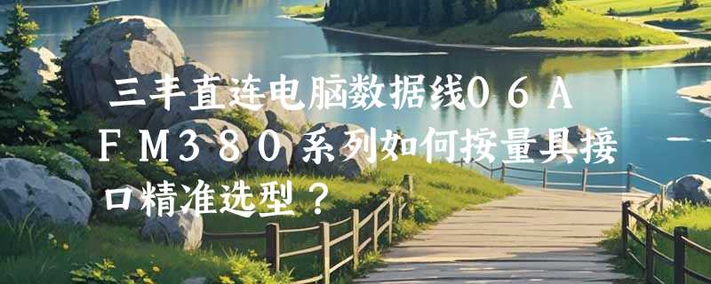 三丰直连电脑数据线06AFM380系列如何按量具接口精准选型？