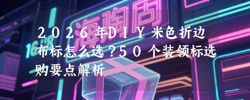 2026年DIY米色折边布标怎么选？50个装领标选购要点解析