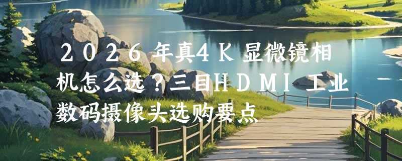 2026年真4K显微镜相机怎么选？三目HDMI工业数码摄像头选购要点