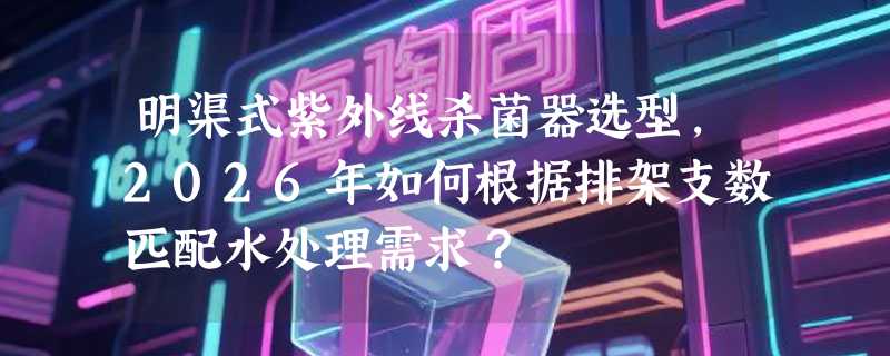 明渠式紫外线杀菌器选型，2026年如何根据排架支数匹配水处理需求？