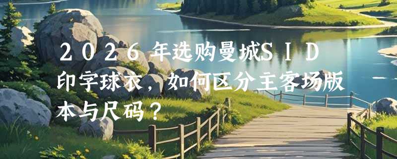 2026年选购曼城SID印字球衣，如何区分主客场版本与尺码？