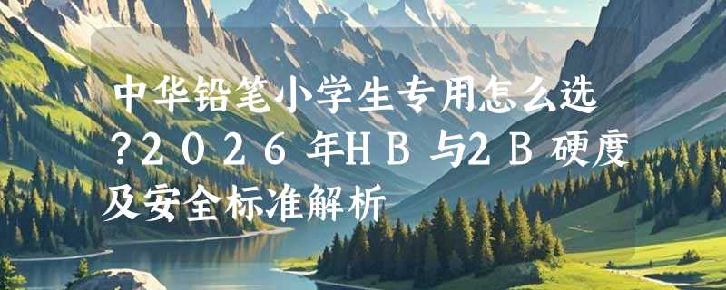 中华铅笔小学生专用怎么选？2026年HB与2B硬度及安全标准解析