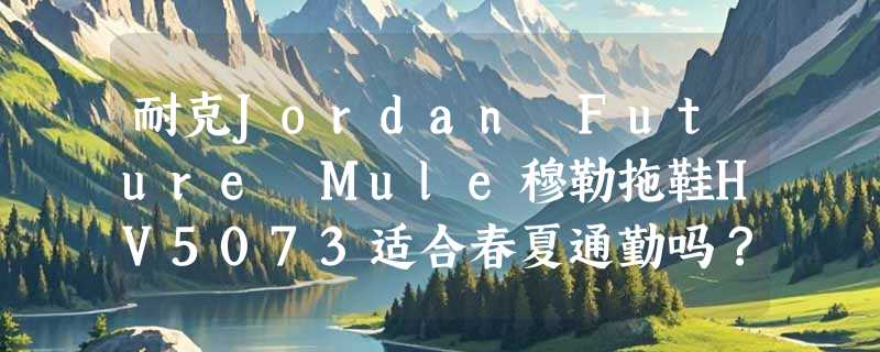 耐克Jordan Future Mule穆勒拖鞋HV5073适合春夏通勤吗？