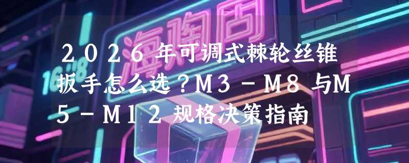 2026年可调式棘轮丝锥扳手怎么选？M3-M8与M5-M12规格决策指南