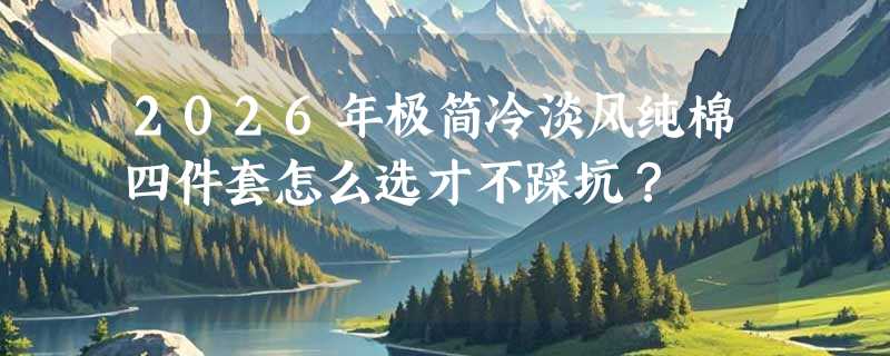 2026年极简冷淡风纯棉四件套怎么选才不踩坑？