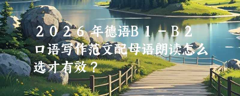 2026年德语B1-B2口语写作范文配母语朗读怎么选才有效？