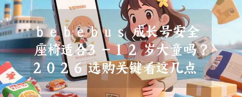 bebebus成长号安全座椅适合3-12岁大童吗？2026选购关键看这几点