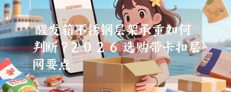 醒发箱不锈钢层架承重如何判断？2026选购带卡扣层网要点