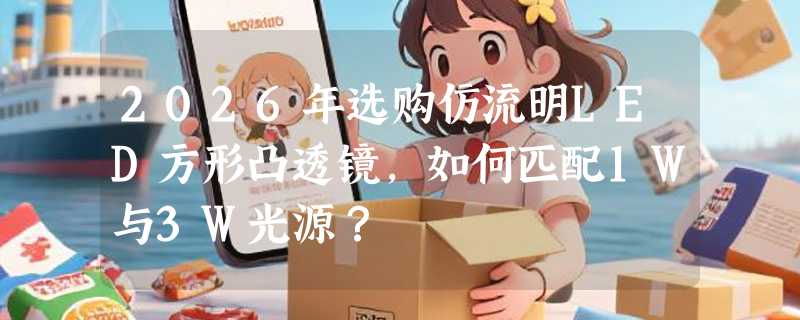 2026年选购仿流明LED方形凸透镜，如何匹配1W与3W光源？