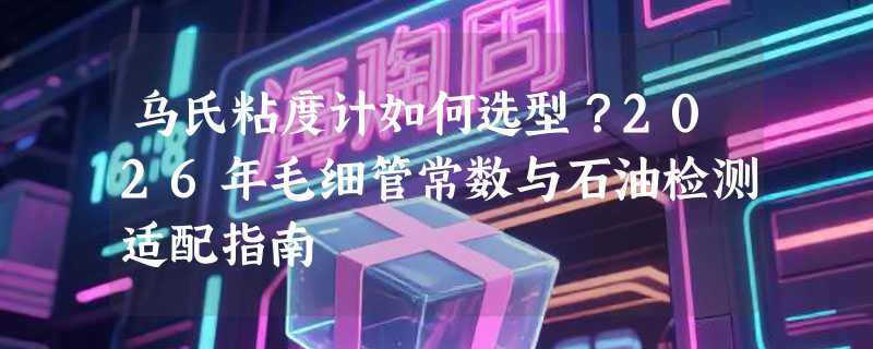 乌氏粘度计如何选型？2026年毛细管常数与石油检测适配指南