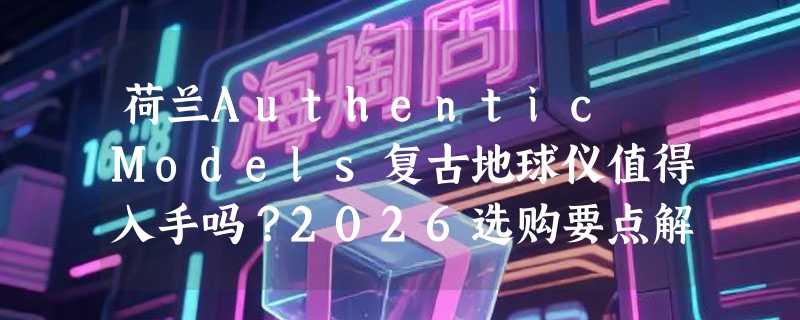 荷兰Authentic Models复古地球仪值得入手吗？2026选购要点解析
