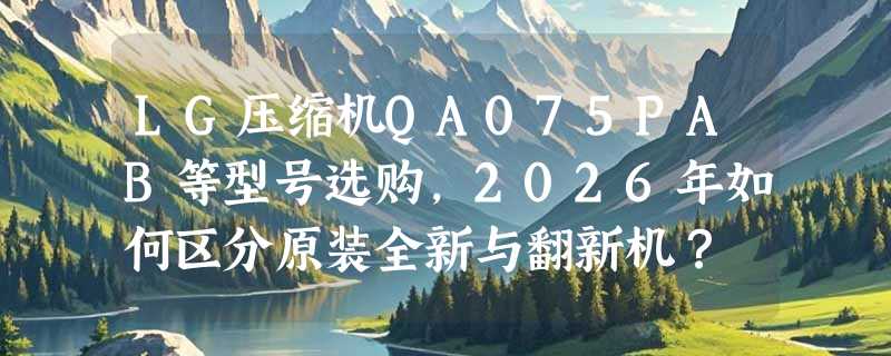 LG压缩机QA075PAB等型号选购，2026年如何区分原装全新与翻新机？
