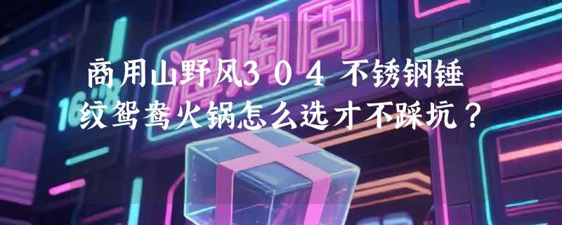 商用山野风304不锈钢锤纹鸳鸯火锅怎么选才不踩坑？