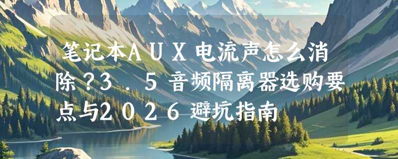 笔记本AUX电流声怎么消除？3.5音频隔离器选购要点与2026避坑指南