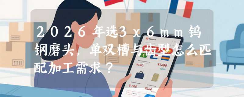 2026年选3x6mm钨钢磨头，单双槽与齿型怎么匹配加工需求？