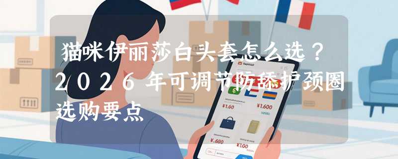 猫咪伊丽莎白头套怎么选？2026年可调节防舔护颈圈选购要点