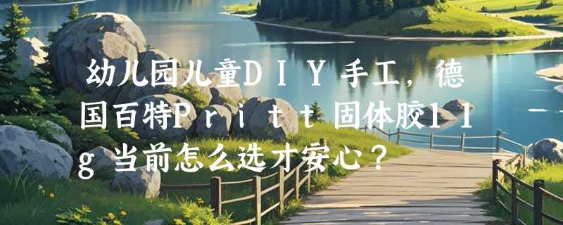 幼儿园儿童DIY手工，德国百特Pritt固体胶11g当前怎么选才安心？