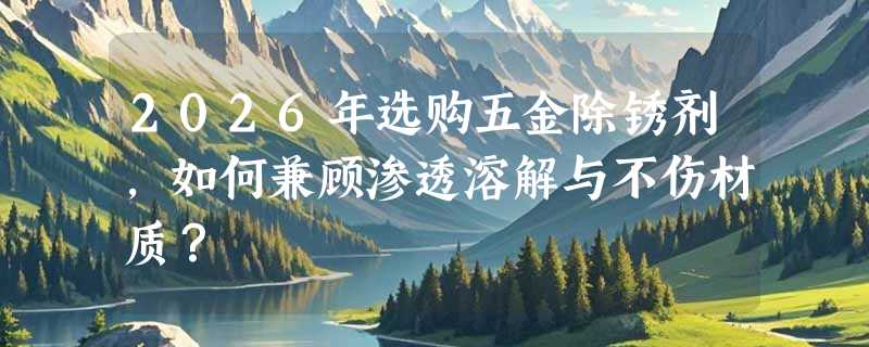 2026年选购五金除锈剂，如何兼顾渗透溶解与不伤材质？