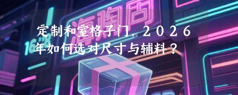 定制和室格子门，2026年如何选对尺寸与辅料？