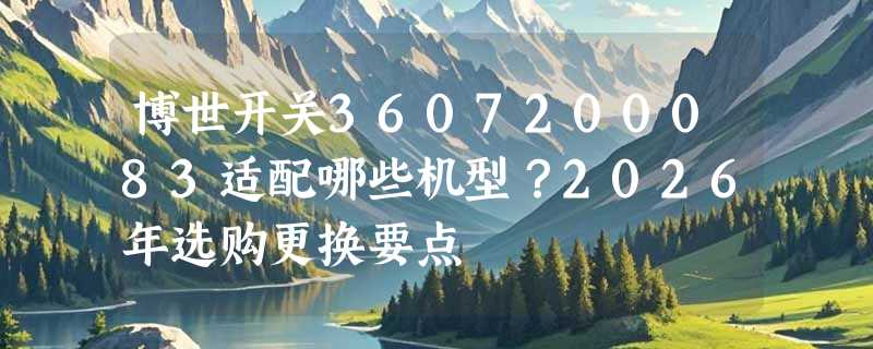 博世开关3607200083适配哪些机型？2026年选购更换要点