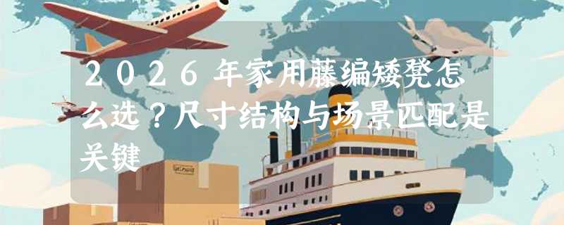 2026年家用藤编矮凳怎么选？尺寸结构与场景匹配是关键