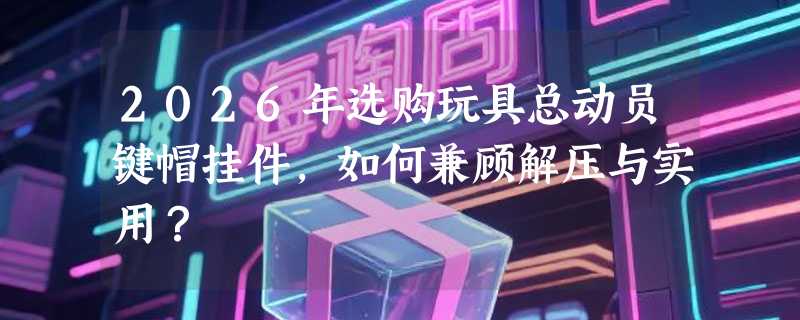2026年选购玩具总动员键帽挂件，如何兼顾解压与实用？