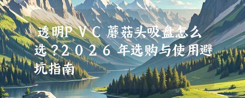 透明PVC蘑菇头吸盘怎么选？2026年选购与使用避坑指南