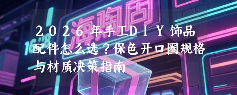 2026年手工DIY饰品配件怎么选？保色开口圈规格与材质决策指南