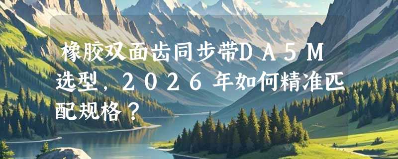 橡胶双面齿同步带DA5M选型，2026年如何精准匹配规格？