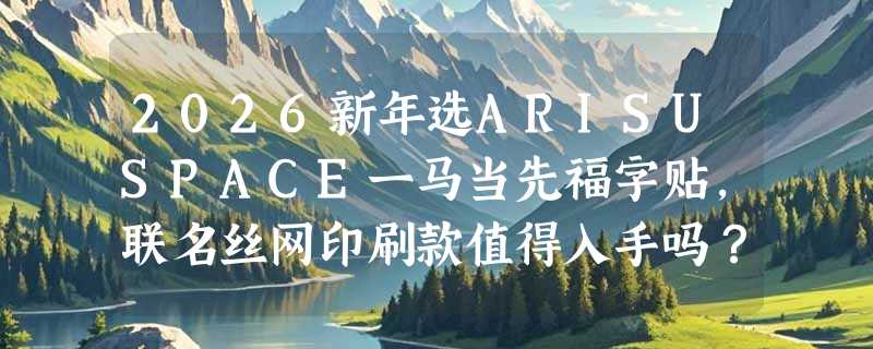 2026新年选ARISUSPACE一马当先福字贴，联名丝网印刷款值得入手吗？