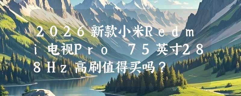 2026新款小米Redmi电视Pro 75英寸288Hz高刷值得买吗？