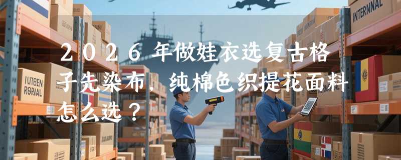 2026年做娃衣选复古格子先染布，纯棉色织提花面料怎么选？