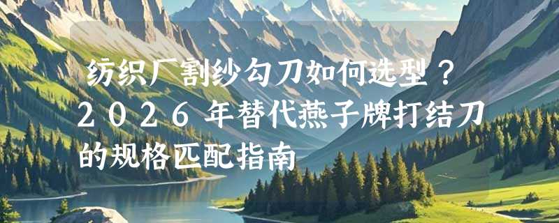 纺织厂割纱勾刀如何选型？2026年替代燕子牌打结刀的规格匹配指南